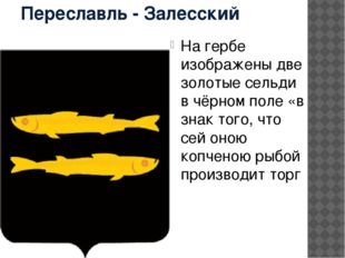 Переславль - Залесский На гербе изображены две золотые сельди в чёрном поле «